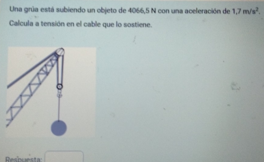 Una grúa está subiendo un objeto de 4066,5 N con una aceleración de 1,7m/s^2. 
Calcula a tensión en el cable que lo sostiene. 
Resbuesta: