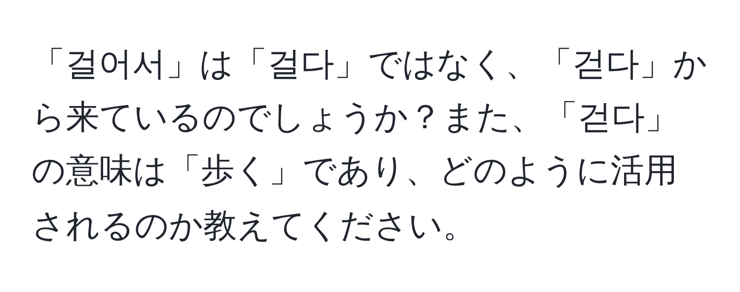 「걸어서」は「걸다」ではなく、「걷다」から来ているのでしょうか？また、「걷다」の意味は「歩く」であり、どのように活用されるのか教えてください。