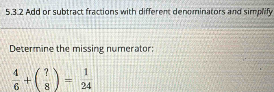 Add or subtract fractions with different denominators and simplify 
Determine the missing numerator:
 4/6 +( ?/8 )= 1/24 