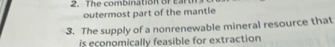 The combination of Earth 
outermost part of the mantle 
3. The supply of a nonrenewable mineral resource that 
is economically feasible for extraction