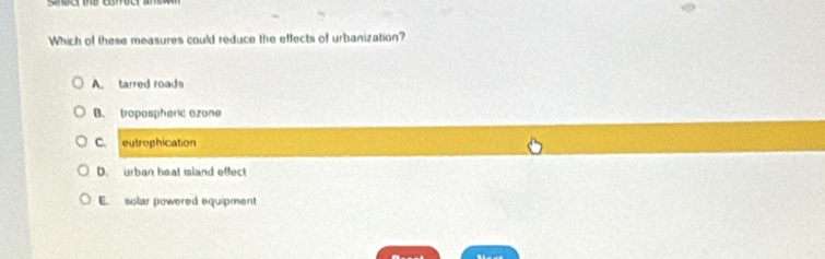 Which of these measures could reduce the effects of urbanization?
A. tarred roads
B. tropaspheric ozone
C. eutrophication
D. urban heat island effect
E. solar powered equipment