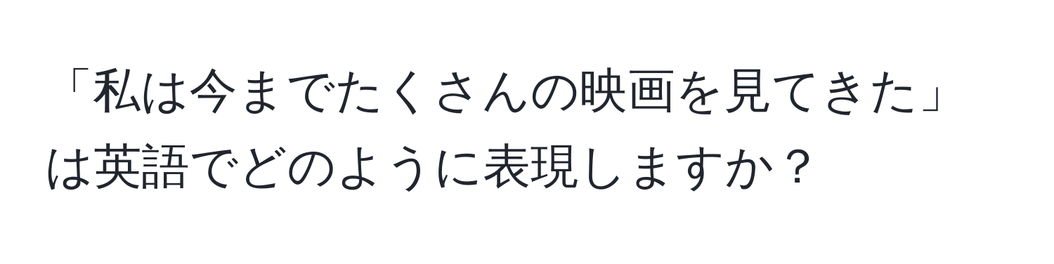 「私は今までたくさんの映画を見てきた」は英語でどのように表現しますか？