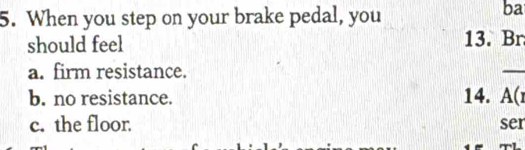 When you step on your brake pedal, you
ba
should feel 13. Br
a. firm resistance.
_
b. no resistance. 14. A(
c. the floor. ser