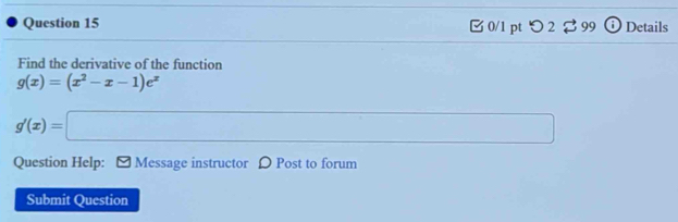 □0/1 pt つ 2 99 Details 
Find the derivative of the function
g(x)=(x^2-x-1)e^x
g'(x)=□
Question Help: [ Message instructor D Post to forum 
Submit Question