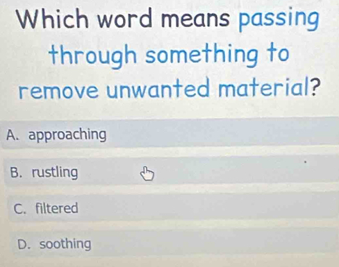 Which word means passing
through something to
remove unwanted material?
A. approaching
B.rustling
C. filtered
D. soothing