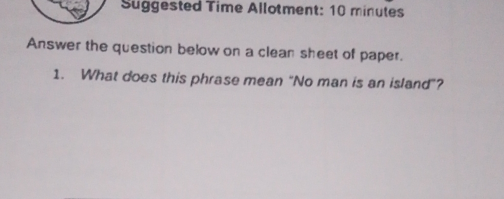 Suggested Time Allotment: 10 minutes 
Answer the question below on a clean sheet of paper. 
1. What does this phrase mean “No man is an island”?