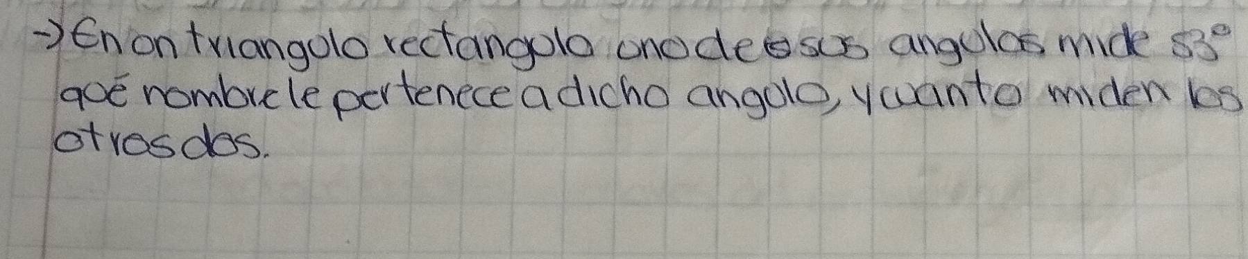 >6n on triangolo rectangole ono deesos angulas mide 53°
goe nombule pertenece adicho angolo, yurnto widen ls 
otrosdos.