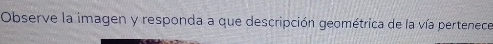 Observe la imagen y responda a que descripción geométrica de la vía pertenece