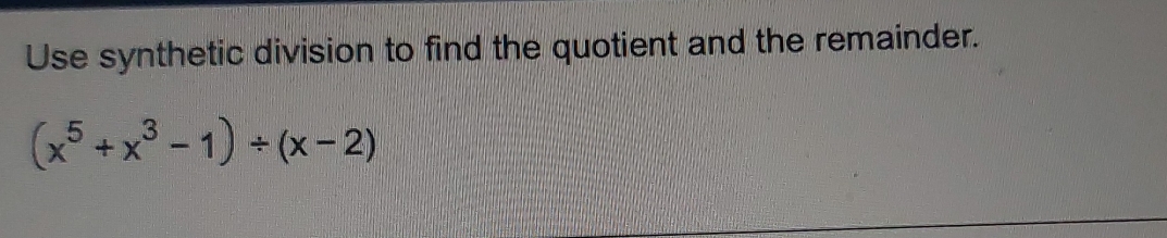 Use synthetic division to find the quotient and the remainder.
(x^5+x^3-1)/ (x-2)