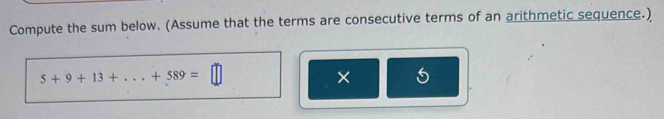 Compute the sum below. (Assume that the terms are consecutive terms of an arithmetic sequence.)
5+9+13+...+589=□
×