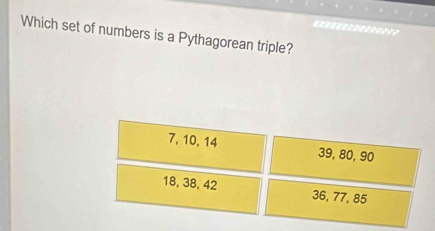 Which set of numbers is a Pythagorean triple?
7, 10, 14 39, 80, 90
18, 38, 42 36, 77, 85