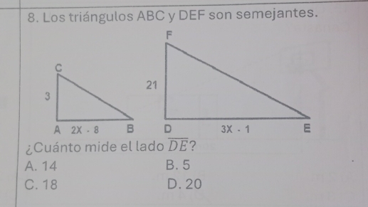 Los triángulos ABC y DEF son semejantes.
¿Cuánto mide el lado overline DE
A. 14 B. 5
C. 18 D.20