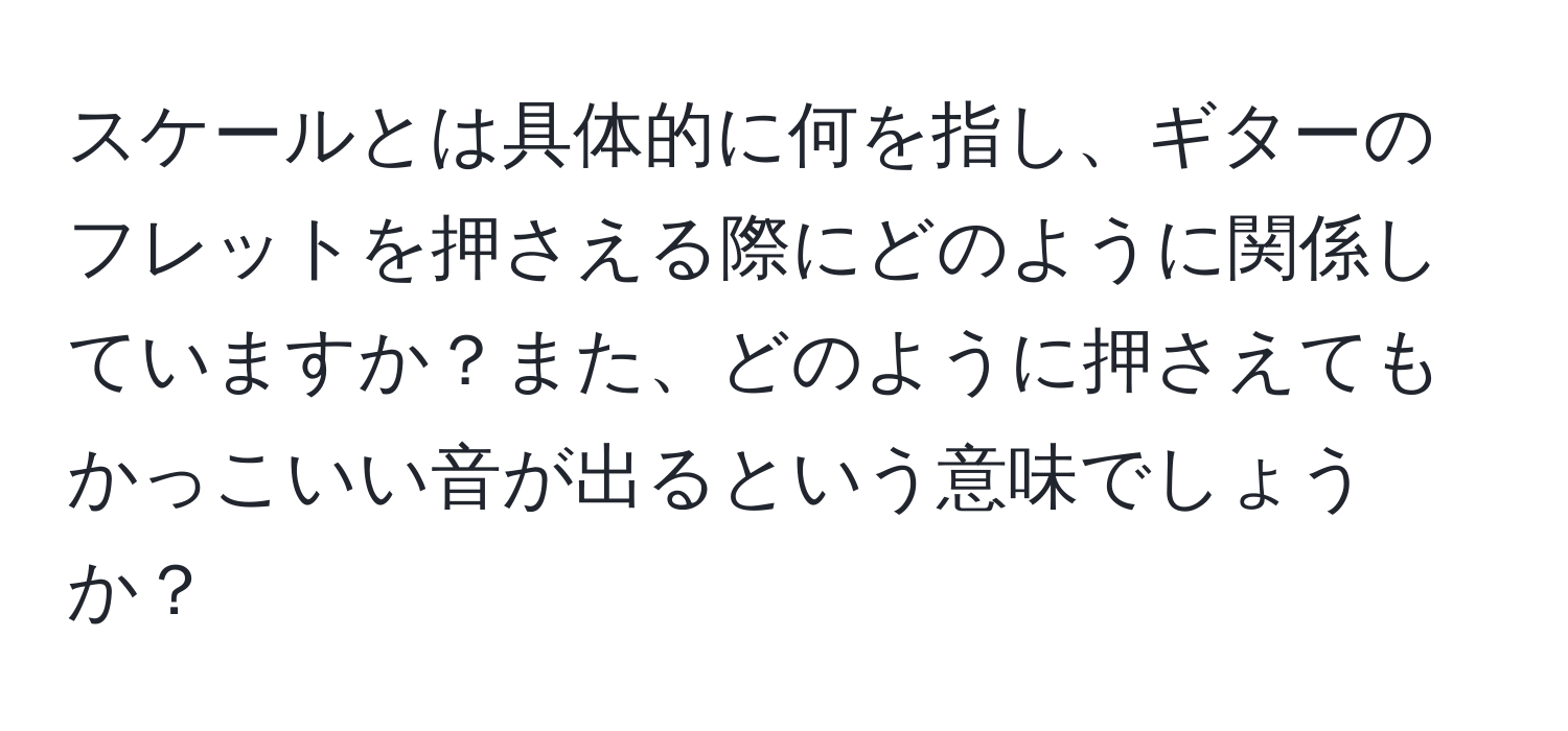 スケールとは具体的に何を指し、ギターのフレットを押さえる際にどのように関係していますか？また、どのように押さえてもかっこいい音が出るという意味でしょうか？