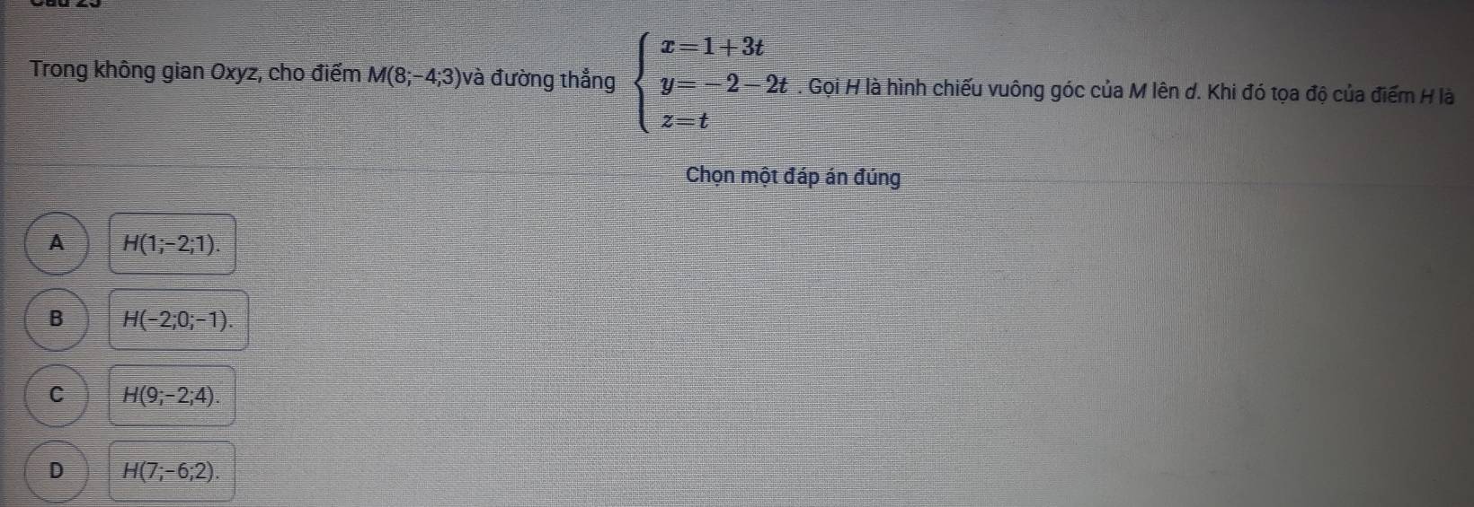 Trong không gian Oxyz, cho điểm M(8;-4;3) à đường thẳng beginarrayl x=1+3t y=-2-2t z=tendarray.. Gọi H là hình chiếu vuông góc của M lên d. Khi đó tọa độ của điểm H là
Chọn một đáp án đúng
A H(1;-2;1).
B H(-2;0;-1).
C H(9;-2;4).
D H(7;-6;2).