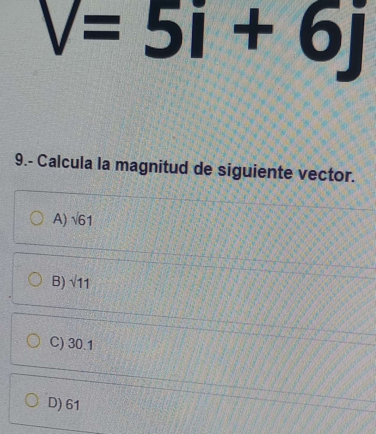 V=5i+6j
9.- Calcula la magnitud de siguiente vector.
A) sqrt(61)
B) sqrt(11)
C) 30.1
D) 61