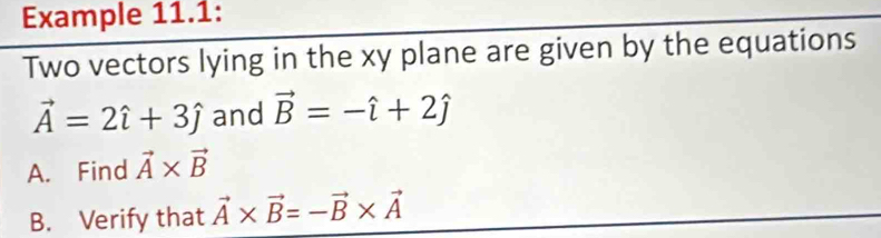 Example 11.1: 
Two vectors lying in the xy plane are given by the equations
vector A=2hat i+3hat j and vector B=-hat i+2hat j
A. Find vector A* vector B
B. Verify that vector A* vector B=-vector B* vector A