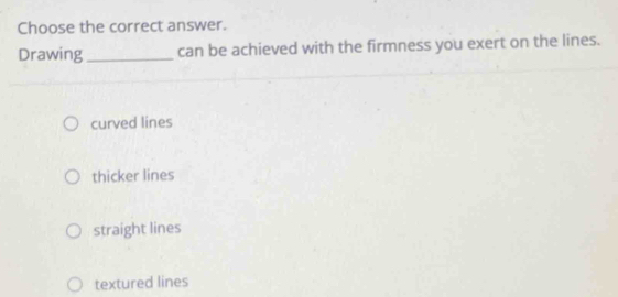 Choose the correct answer.
Drawing _can be achieved with the firmness you exert on the lines.
curved lines
thicker lines
straight lines
textured lines