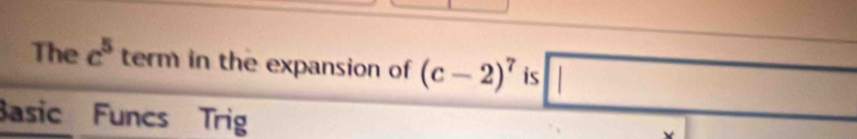 The c^5 term in the expansion of (c-2)^7 is □ 
Basic Funcs Trig