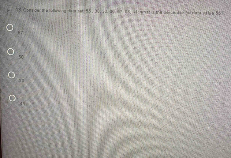 Consider the following data set: 55 , 38, 30, 66, 67, 68, 44; what is the percentile for data value 55?
57
50
20
43