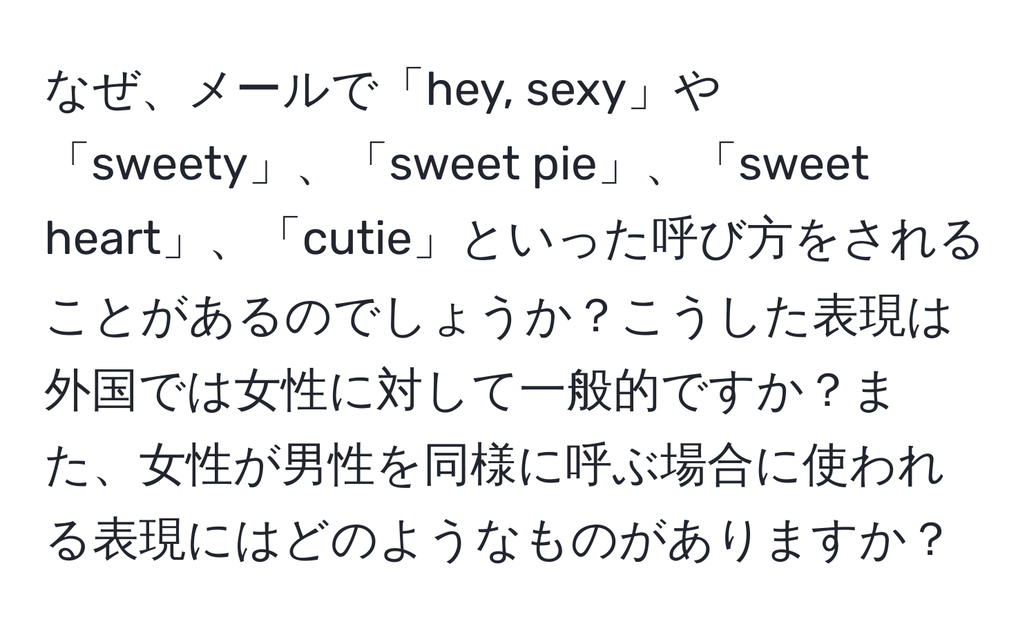 なぜ、メールで「hey, sexy」や「sweety」、「sweet pie」、「sweet heart」、「cutie」といった呼び方をされることがあるのでしょうか？こうした表現は外国では女性に対して一般的ですか？また、女性が男性を同様に呼ぶ場合に使われる表現にはどのようなものがありますか？