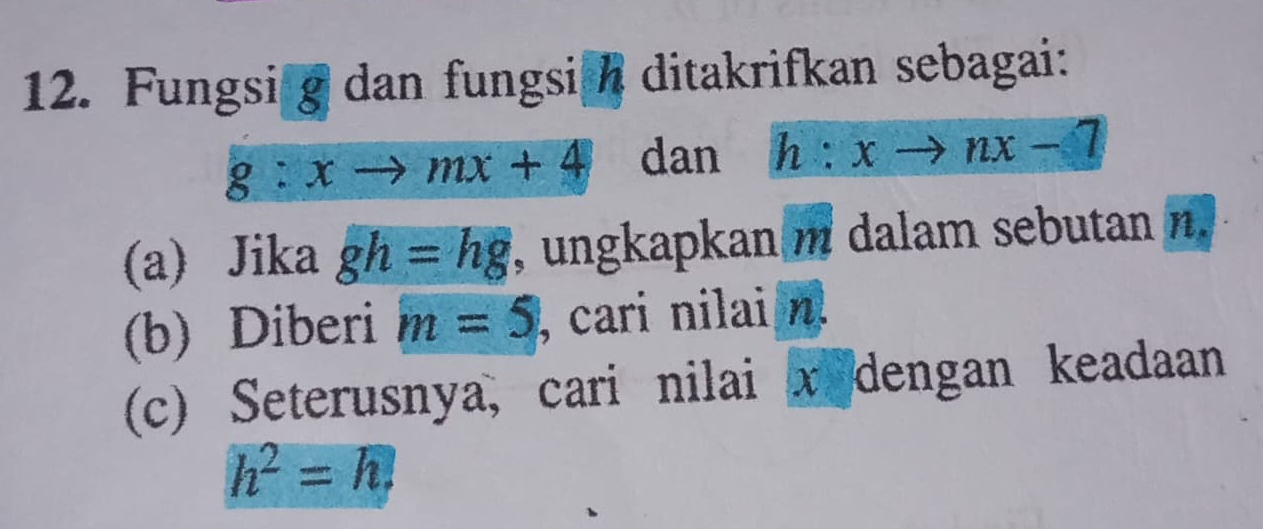 Fungsi g dan fungsi h ditakrifkan sebagai:
g:xto mx+4 dan h:xto nx-7
(a) Jika gh=hg , ungkapkan m dalam sebutan n.
(b) Diberi m=5 , cari nilai n.
(c) Seterusnya, cari nilai x dengan keadaan
h^2=h.