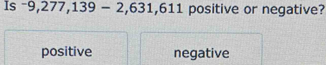 Is -9,277,139-2, 631, 611 positive or negative?
positive negative