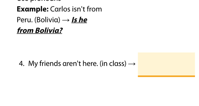 Example: Carlos isn't from 
Peru. (Bolivia) → Is he 
from Bolivia? 
4. My friends aren't here. (in class)