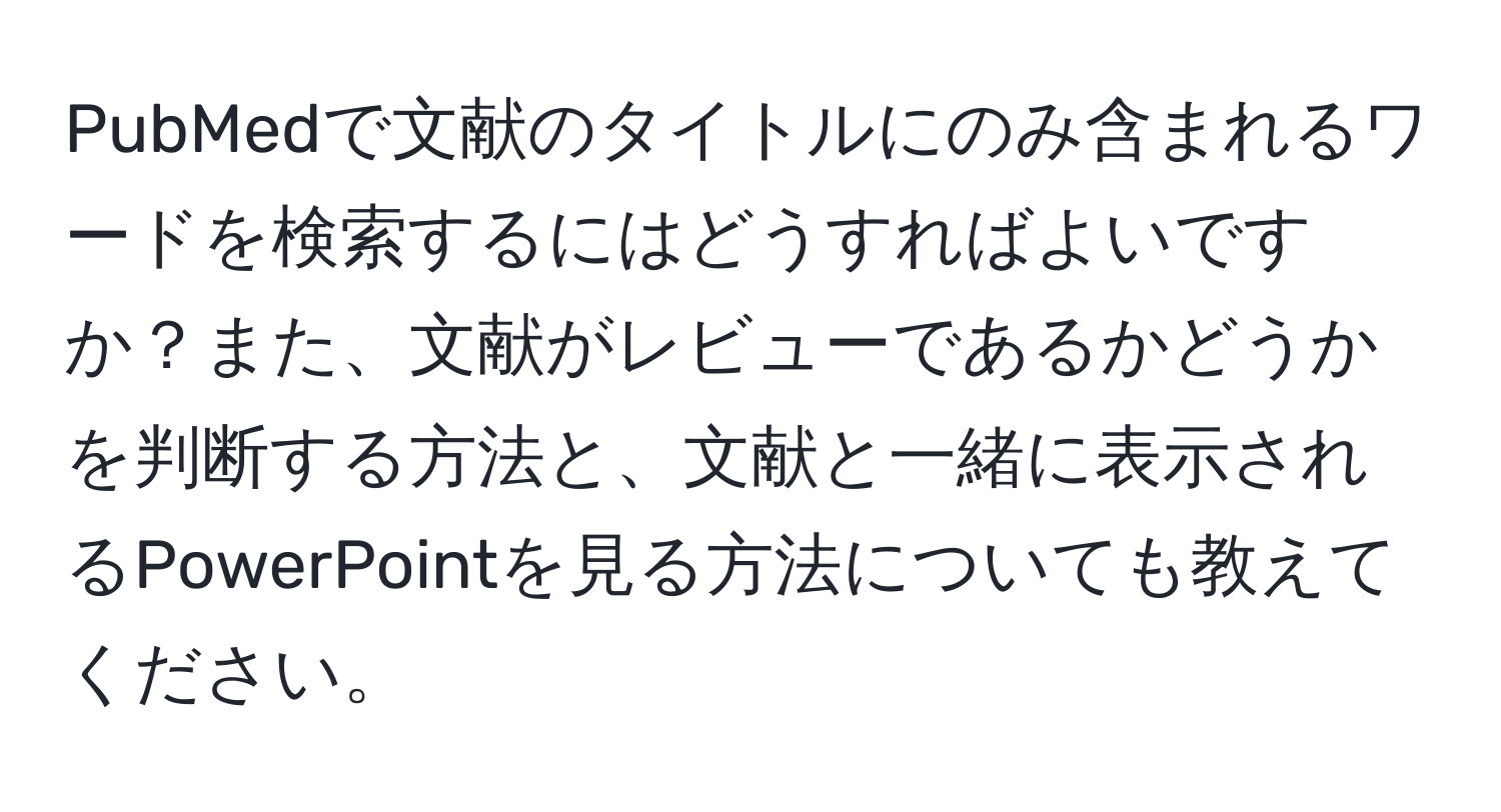 PubMedで文献のタイトルにのみ含まれるワードを検索するにはどうすればよいですか？また、文献がレビューであるかどうかを判断する方法と、文献と一緒に表示されるPowerPointを見る方法についても教えてください。