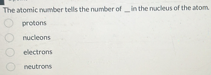 The atomic number tells the number of _in the nucleus of the atom.
protons
nucleons
electrons
neutrons