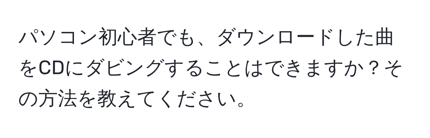 パソコン初心者でも、ダウンロードした曲をCDにダビングすることはできますか？その方法を教えてください。