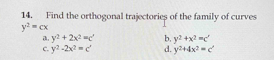 Find the orthogonal trajectories of the family of curves
y^2=cx
a. y^2+2x^2=c' b. y^2+x^2=c'
C. y^2-2x^2=c' d. y^2+4x^2=c'