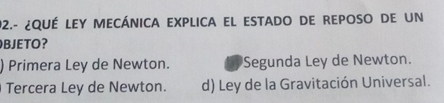 92.- ¿QUÉ LEY MECÁNICA EXPLICA el eStADo De REPOSO de un
BJETO?
) Primera Ley de Newton. Segunda Ley de Newton.
Tercera Ley de Newton. d) Ley de la Gravitación Universal.