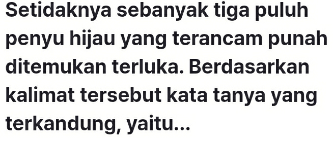 Setidaknya sebanyak tiga puluh 
penyu hijau yang terancam punah 
ditemukan terluka. Berdasarkan 
kalimat tersebut kata tanya yang 
terkandung, yaitu...