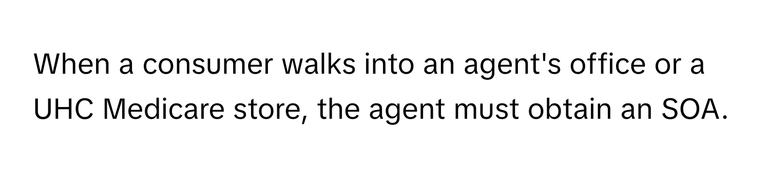 When a consumer walks into an agent's office or a UHC Medicare store, the agent must obtain an SOA.