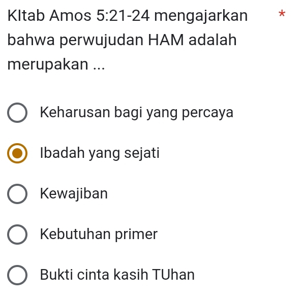 KItab Amos 5:2 1-24 mengajarkan *
bahwa perwujudan HAM adalah
merupakan ...
Keharusan bagi yang percaya
Ibadah yang sejati
Kewajiban
Kebutuhan primer
Bukti cinta kasih TUhan