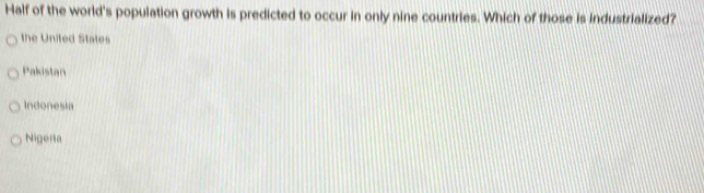 Half of the world's population growth is predicted to occur in only nine countries. Which of those is industrialized?
the United States
Pakistan
Indonesia
Nigerla