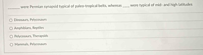 were Permian synapsid typical of paleo-tropical belts, whereas_ were typical of mid- and high latitudes
Dinosaurs, Pelycosaurs
Amphibians, Reptiles
Pelycosaurs, Therapsids
Mammals, Pelycosaurs