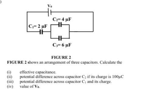 FIGURE 2
FIGURE 2 shows an arrangement of three capacitors. Calculate the
(i) effective capacitance.
(ii) potential difference across capacitor C_2 if its charge is 100µC
(iii) potential difference across capacitor C_1 and its charge.
(iv) value of Vø.