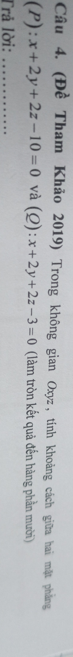 (Đề Tham Khảo 2019) Trong không gian Oxyz, tính khoảng cách giữa hai mặt phẳng
(P): x+2y+2z-10=0 và (0 ):x+2y+2z-3=0 (làm tròn kết quả đến hàng phần mười)
Trả lời:_