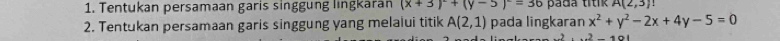 Tentukan persamaan garis singgung lingkaran (x+3)^2+(y-5)^2=36 pada titik A(2,3)
2. Tentukan persamaan garis singgung yang melaiui titik A(2,1) pada lingkaran x^2+y^2-2x+4y-5=0.2-191