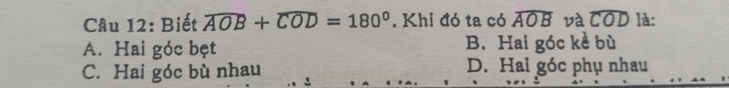 Biết widehat AOB+widehat COD=180°. Khi đó ta có widehat AOB và widehat COD là:
A. Hai góc bẹt B. Hai góc kề bù
C. Hai góc bù nhau D. Hai góc phụ nhau