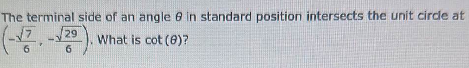 The terminal side of an angle θ in standard position intersects the unit circle at
(- sqrt(7)/6 ,- sqrt(29)/6 ). What is cot (θ ) ?