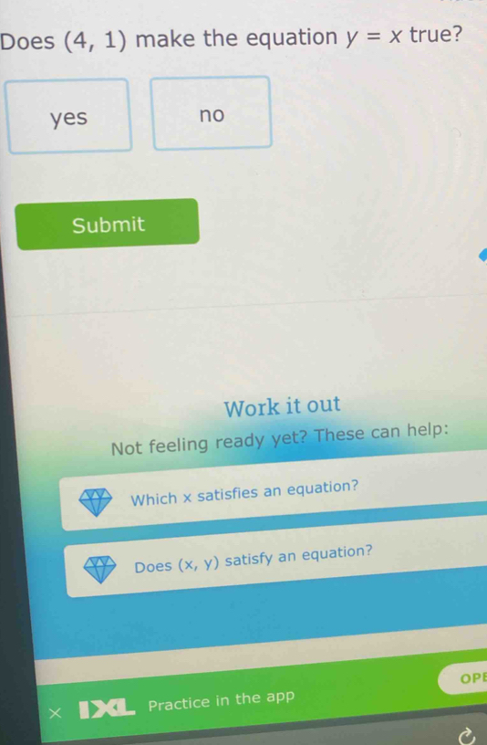 Does (4,1) make the equation y=x true?
yes
no
Submit
Work it out
Not feeling ready yet? These can help:
Which x satisfies an equation?
Does (x,y) satisfy an equation?
OPE
Practice in the app