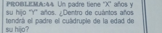 PROBLEMA:44 Un padre tiene “ X ” años y
su hijo “ Y ” años. ¿Dentro de cuántos años 
tendrá el padre el cuádruple de la edad de 
su hijo?