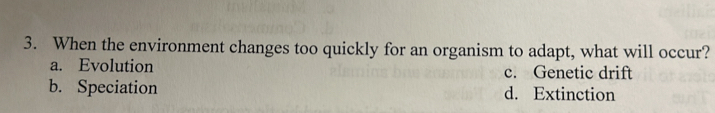 When the environment changes too quickly for an organism to adapt, what will occur?
a. Evolution c. Genetic drift
b. Speciation d. Extinction