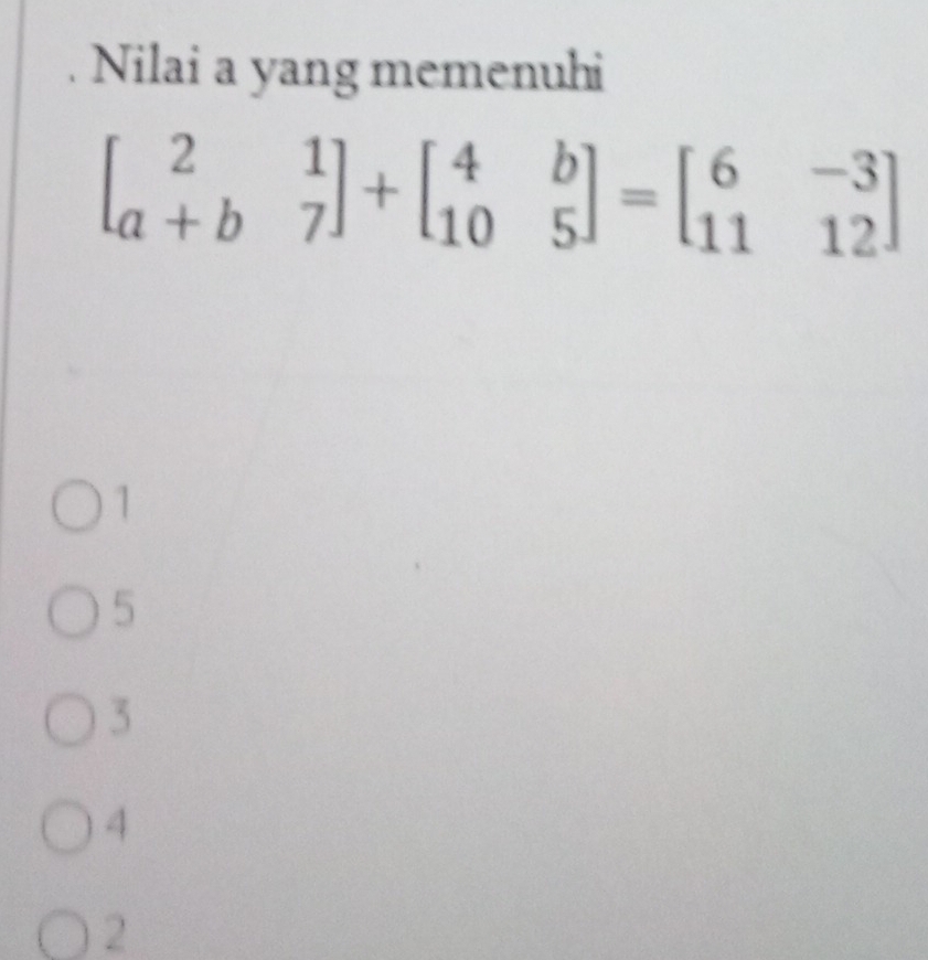 Nilai a yang memenuhi
beginbmatrix 2&1 a+b&7endbmatrix +beginbmatrix 4&b 10&5endbmatrix =beginbmatrix 6&-3 11&12endbmatrix
1
5
3
4
2