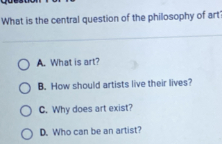 What is the central question of the philosophy of art?
A. What is art?
B. How should artists live their lives?
C. Why does art exist?
D. Who can be an artist?