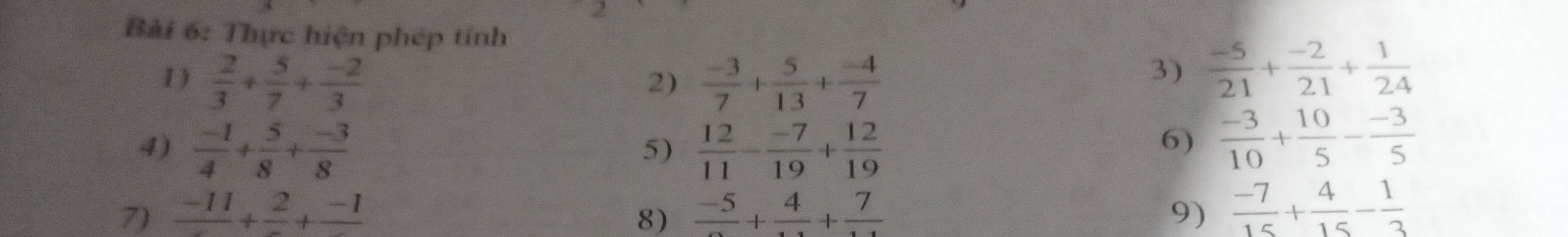 Thực hiện phép tính 
1)  2/3 + 5/7 + (-2)/3   (-3)/7 + 5/13 + (-4)/7 
2) 
3)  (-5)/21 + (-2)/21 + 1/24 
4)  (-1)/4 + 5/8 + (-3)/8   12/11 - (-7)/19 + 12/19 
5) 
6)  (-3)/10 + 10/5 - (-3)/5 
7) frac -11+frac 2+frac -1 8) frac -5+frac 4+frac 7 9)  (-7)/15 + 4/15 - 1/3 