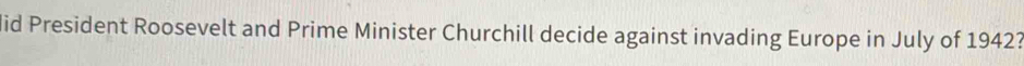 lid President Roosevelt and Prime Minister Churchill decide against invading Europe in July of 1942?