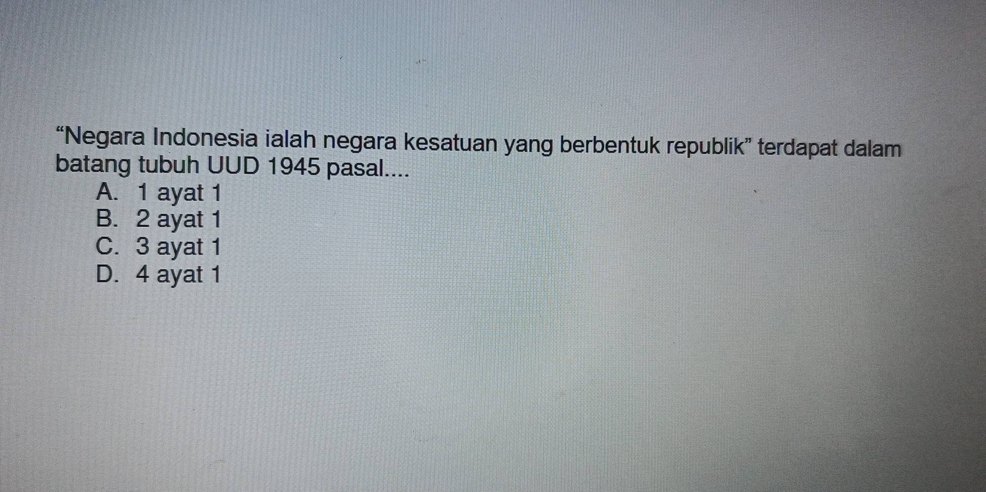 “Negara Indonesia ialah negara kesatuan yang berbentuk republik” terdapat dalam
batang tubuh UUD 1945 pasal....
A. 1 ayat 1
B. 2 ayat 1
C. 3 ayat 1
D. 4 ayat 1